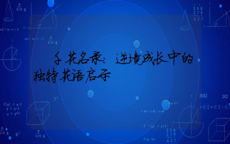  千花名录：逆境成长中的独特花语启示